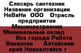 Слесарь сантехник › Название организации ­ НеВаНи, ООО › Отрасль предприятия ­ Машиностроение › Минимальный оклад ­ 70 000 - Все города Работа » Вакансии   . Алтайский край,Новоалтайск г.